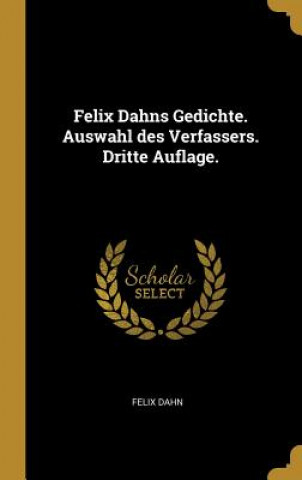 Carte Felix Dahns Gedichte. Auswahl Des Verfassers. Dritte Auflage. Felix Dahn
