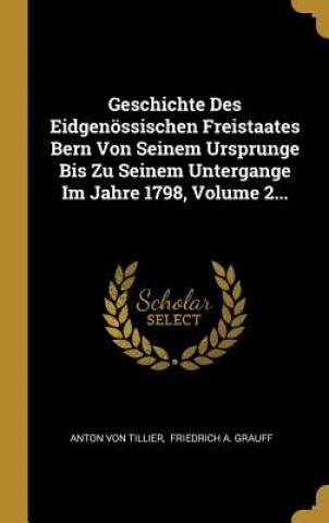 Kniha Geschichte Des Eidgenössischen Freistaates Bern Von Seinem Ursprunge Bis Zu Seinem Untergange Im Jahre 1798, Volume 2... Anton von Tillier