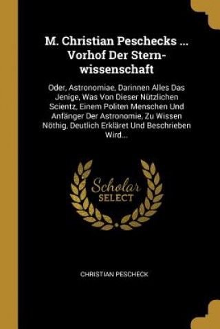 Libro M. Christian Peschecks ... Vorhof Der Stern-Wissenschaft: Oder, Astronomiae, Darinnen Alles Das Jenige, Was Von Dieser Nützlichen Scientz, Einem Polit Christian Pescheck