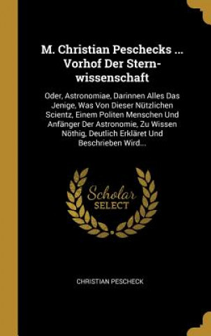 Libro M. Christian Peschecks ... Vorhof Der Stern-Wissenschaft: Oder, Astronomiae, Darinnen Alles Das Jenige, Was Von Dieser Nützlichen Scientz, Einem Polit Christian Pescheck