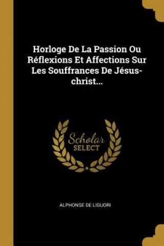 Carte Horloge De La Passion Ou Réflexions Et Affections Sur Les Souffrances De Jésus-christ... Alphonse De Liguori