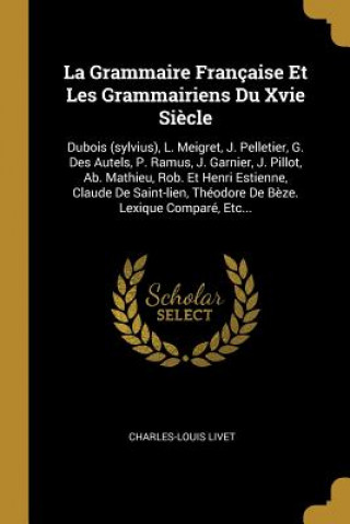 Kniha La Grammaire Française Et Les Grammairiens Du Xvie Si?cle: Dubois (sylvius), L. Meigret, J. Pelletier, G. Des Autels, P. Ramus, J. Garnier, J. Pillot, Charles-Louis Livet