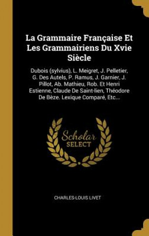 Kniha La Grammaire Française Et Les Grammairiens Du Xvie Si?cle: Dubois (sylvius), L. Meigret, J. Pelletier, G. Des Autels, P. Ramus, J. Garnier, J. Pillot, Charles-Louis Livet
