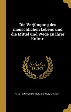 Book Die Verjüngung Des Menschlichen Lebens Und Die Mittel Und Wege Zu Ihrer Kultur. Karl Heinrich Schultz-Schultzenstein