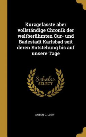 Kniha Kurzgefasste Aber Vollständige Chronik Der Weltberühmten Cur- Und Badestadt Karlsbad Seit Deren Entstehung Bis Auf Unsere Tage Anton C. Loew