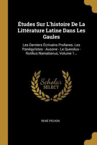 Kniha Études Sur L'histoire De La Littérature Latine Dans Les Gaules: Les Derniers Écrivains Profanes. Les Panéqyristes - Ausone - Le Querolus - Rutilius Na Rene Pichon