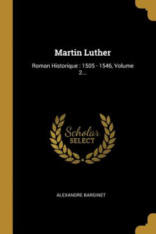 Kniha Martin Luther: Roman Historique: 1505 - 1546, Volume 2... Alexandre Barginet