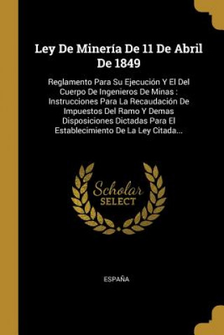 Książka Ley De Minería De 11 De Abril De 1849: Reglamento Para Su Ejecución Y El Del Cuerpo De Ingenieros De Minas: Instrucciones Para La Recaudación De Impue Espana