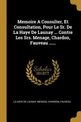 Carte Memoire A Consulter, Et Consultation, Pour Le Sr. De La Haye De Launay ... Contre Les Srs. Menage, Chardon, Fauveau ...... Menage