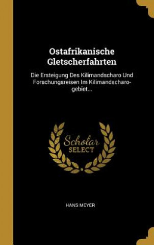 Kniha Ostafrikanische Gletscherfahrten: Die Ersteigung Des Kilimandscharo Und Forschungsreisen Im Kilimandscharo-Gebiet... Hans Meyer