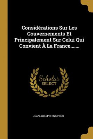 Könyv Considérations Sur Les Gouvernements Et Principalement Sur Celui Qui Convient ? La France....... Jean-Joseph Mounier