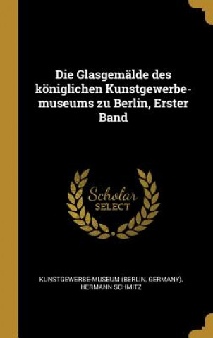 Kniha Die Glasgemälde Des Königlichen Kunstgewerbe-Museums Zu Berlin, Erster Band Kunstgewerbe-Museum (Berlin