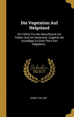 Carte Die Vegetation Auf Helgoland: Ein Führer Für Den Naturfreund Am Felsen Und Am Seestrand. Zugleich ALS Grundlage Zu Einer Flora Von Helgoland... Ernst Hallier