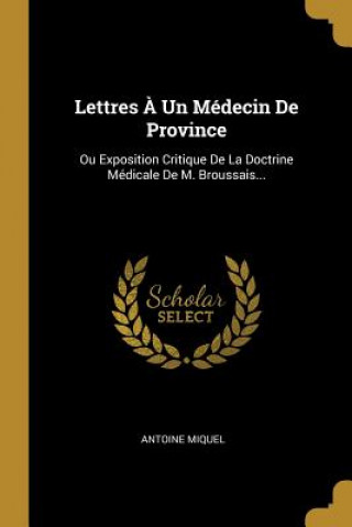 Kniha Lettres ? Un Médecin De Province: Ou Exposition Critique De La Doctrine Médicale De M. Broussais... Antoine Miquel