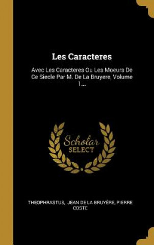 Carte Les Caracteres: Avec Les Caracteres Ou Les Moeurs De Ce Siecle Par M. De La Bruyere, Volume 1... Pierre Coste