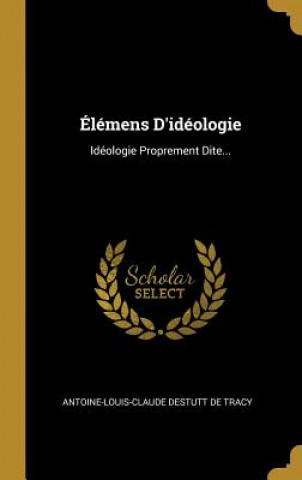 Kniha Élémens D'idéologie: Idéologie Proprement Dite... Antoine-Louis-Claude Destutt De Tracy