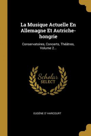 Kniha La Musique Actuelle En Allemagne Et Autriche-hongrie: Conservatoires, Concerts, Théâtres, Volume 2... Eugene D' Harcourt