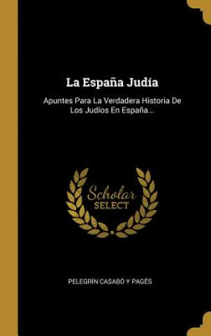Kniha La Espa?a Judía: Apuntes Para La Verdadera Historia De Los Judíos En Espa?a... Pelegrin Casabo Y. Pages