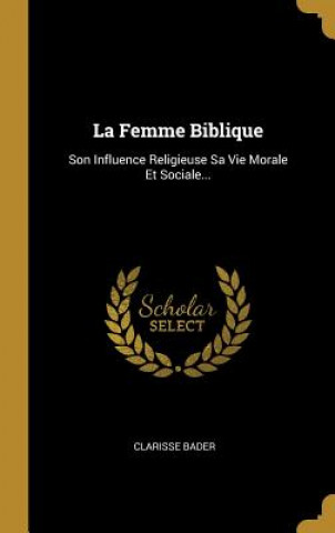 Kniha La Femme Biblique: Son Influence Religieuse Sa Vie Morale Et Sociale... Clarisse Bader