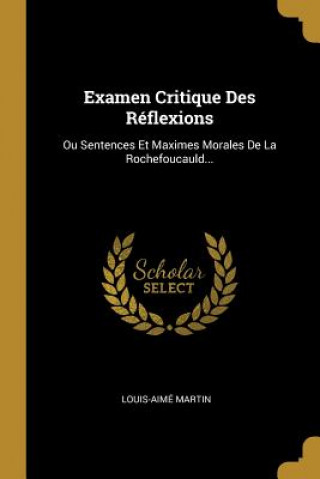 Book Examen Critique Des Réflexions: Ou Sentences Et Maximes Morales De La Rochefoucauld... Louis-Aime Martin