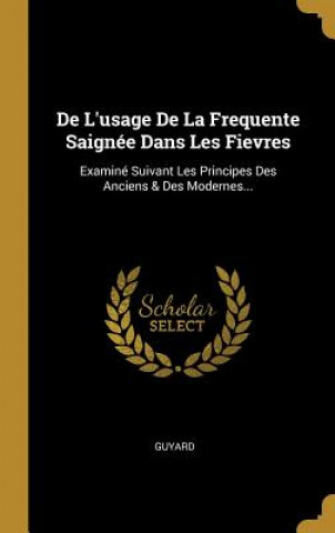 Kniha De L'usage De La Frequente Saignée Dans Les Fievres: Examiné Suivant Les Principes Des Anciens & Des Modernes... Guyard
