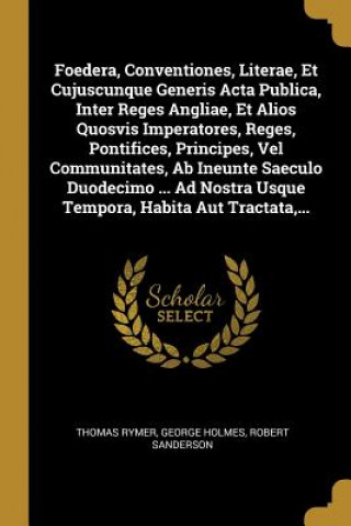 Kniha Foedera, Conventiones, Literae, Et Cujuscunque Generis Acta Publica, Inter Reges Angliae, Et Alios Quosvis Imperatores, Reges, Pontifices, Principes, Thomas Rymer