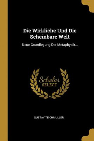 Kniha Die Wirkliche Und Die Scheinbare Welt: Neue Grundlegung Der Metaphysik... Gustav Teichmuller