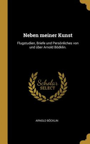 Knjiga Neben Meiner Kunst: Flugstudien, Briefe Und Persönliches Von Und Über Arnold Bödklin. Arnold Bocklin