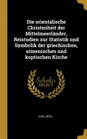 Kniha Die Orientalische Christenheit Der Mittelmeerländer, Reistudien Zur Statistik Und Symbolik Der Griechischen, Armenischen Und Koptischen Kirche Karl Beth