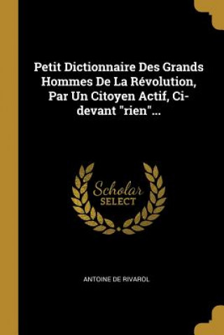 Book Petit Dictionnaire Des Grands Hommes De La Révolution, Par Un Citoyen Actif, Ci-devant rien... Antoine De Rivarol