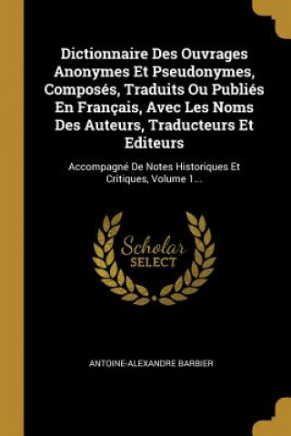 Kniha Dictionnaire Des Ouvrages Anonymes Et Pseudonymes, Composés, Traduits Ou Publiés En Français, Avec Les Noms Des Auteurs, Traducteurs Et Editeurs: Acco Antoine-Alexandre Barbier