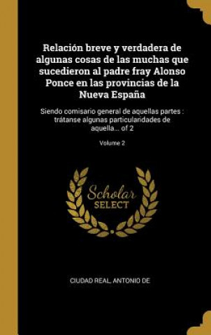 Könyv Relación breve y verdadera de algunas cosas de las muchas que sucedieron al padre fray Alonso Ponce en las provincias de la Nueva Espa?a: Siendo comis Antonio De Ciudad Real