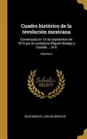 Kniha Cuadro histórico de la revolución mexicana: Comenzada en 15 de septiembre de 1810 por el ciudadano Miguel Hidalgo y Costilla ... of 6; Volume 6 Carlos Maria De Bustamante