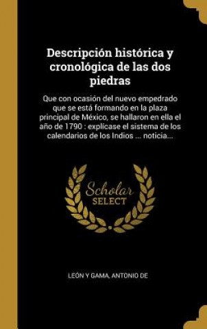 Kniha Descripción histórica y cronológica de las dos piedras: Que con ocasión del nuevo empedrado que se está formando en la plaza principal de México, se h Antonio de Leon Y. Gama