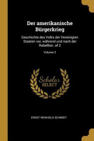 Carte Der Amerikanische Bürgerkrieg: Geschichte Des Volks Der Vereinigten Staaten Vor, Während Und Nach Der Rebellion. of 2; Volume 2 Ernst Reinhold Schmidt