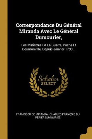 Kniha Correspondance Du Général Miranda Avec Le Général Dumourier,: Les Ministres De La Guerre, Pache Et Beurnonville, Depuis Janvier 1793... Francisco De Miranda