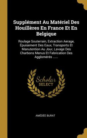 Livre Supplément Au Matériel Des Houill?res En France Et En Belgique: Roulage Souterrain, Extraction Aerage, Épuisement Des Eaux, Transports Et Manutention Amedee Burat