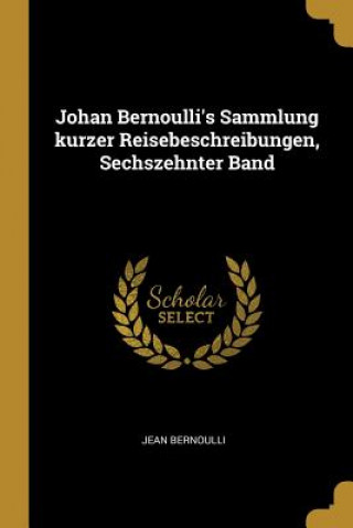 Książka Johan Bernoulli's Sammlung Kurzer Reisebeschreibungen, Sechszehnter Band Jean Bernoulli