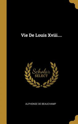 Kniha Vie De Louis Xviii.... Alphonse De Beauchamp