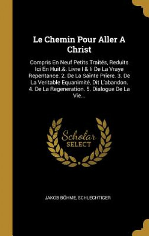 Книга Le Chemin Pour Aller A Christ: Compris En Neuf Petits Traités, Reduits Ici En Huit.&. Livre I & Ii De La Vraye Repentance. 2. De La Sainte Priere. 3. Jakob Bohme