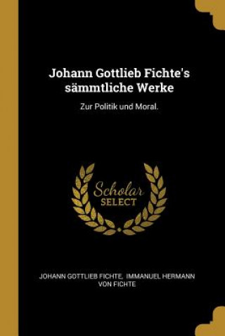 Kniha Johann Gottlieb Fichte's Sämmtliche Werke: Zur Politik Und Moral. Johann Gottlieb Fichte