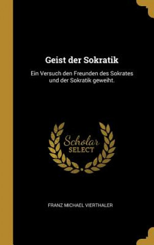 Carte Geist Der Sokratik: Ein Versuch Den Freunden Des Sokrates Und Der Sokratik Geweiht. Franz Michael Vierthaler