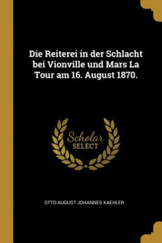 Kniha Die Reiterei in Der Schlacht Bei Vionville Und Mars La Tour Am 16. August 1870. Otto August Johannes Kaehler