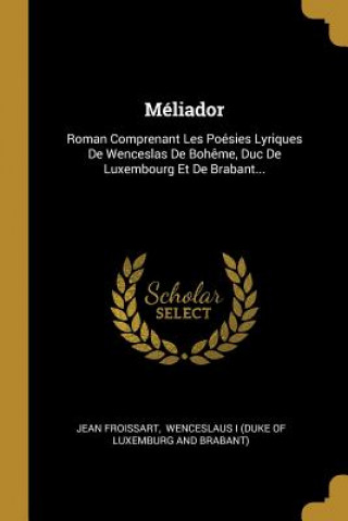 Kniha Méliador: Roman Comprenant Les Poésies Lyriques De Wenceslas De Boh?me, Duc De Luxembourg Et De Brabant... Jean Froissart
