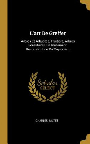 Carte L'art De Greffer: Arbres Et Arbustes, Fruitiers, Arbres Forestiers Ou D'ornement, Reconstitution Du Vignoble... Charles Baltet
