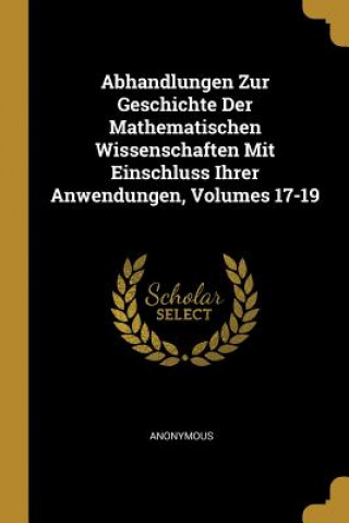 Książka Abhandlungen Zur Geschichte Der Mathematischen Wissenschaften Mit Einschluss Ihrer Anwendungen, Volumes 17-19 