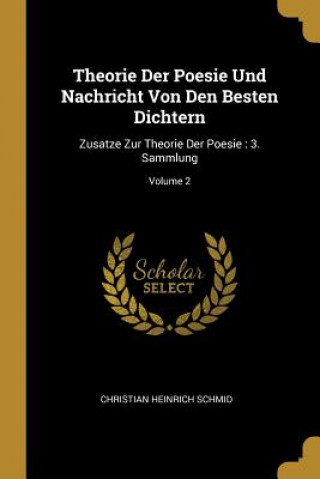 Книга Theorie Der Poesie Und Nachricht Von Den Besten Dichtern: Zusatze Zur Theorie Der Poesie: 3. Sammlung; Volume 2 Christian Heinrich Schmid