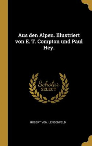 Книга Aus Den Alpen. Illustriert Von E. T. Compton Und Paul Hey. Robert Von Lendenfeld
