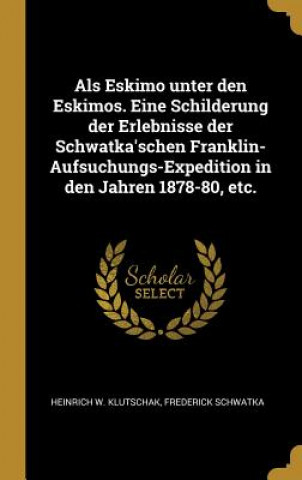 Kniha ALS Eskimo Unter Den Eskimos. Eine Schilderung Der Erlebnisse Der Schwatka'schen Franklin-Aufsuchungs-Expedition in Den Jahren 1878-80, Etc. Heinrich W. Klutschak