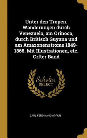 Kniha Unter Den Tropen. Wanderungen Durch Venezuela, Am Orinoco, Durch Britisch Guyana Und Am Amazonenstrome 1849-1868. Mit Illustrationen, Etc. Crfter Band Carl Ferdinand Appun